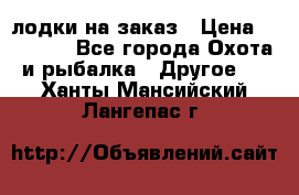 лодки на заказ › Цена ­ 15 000 - Все города Охота и рыбалка » Другое   . Ханты-Мансийский,Лангепас г.